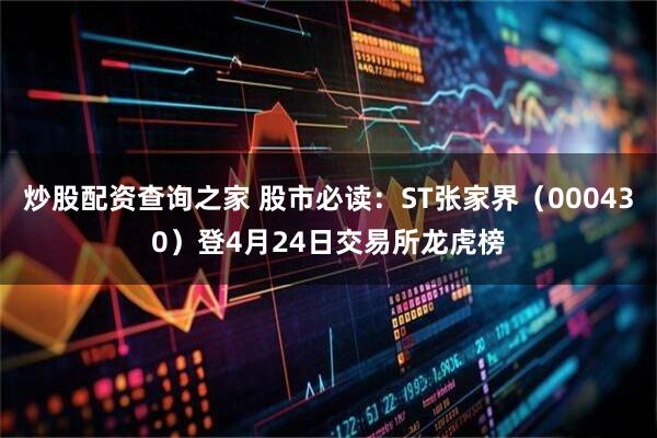 炒股配资查询之家 股市必读：ST张家界（000430）登4月24日交易所龙虎榜
