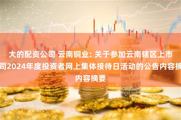 大的配资公司 云南铜业: 关于参加云南辖区上市公司2024年度投资者网上集体接待日活动的公告内容摘要