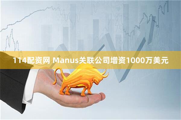 114配资网 Manus关联公司增资1000万美元