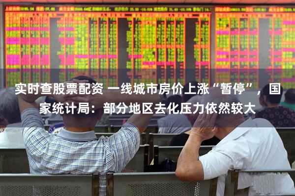 实时查股票配资 一线城市房价上涨“暂停”，国家统计局：部分地区去化压力依然较大