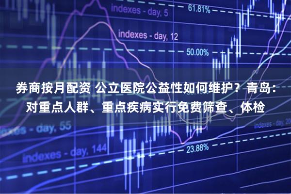 券商按月配资 公立医院公益性如何维护？青岛：对重点人群、重点疾病实行免费筛查、体检