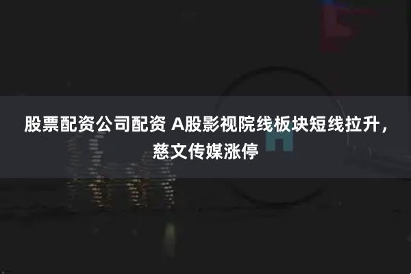 股票配资公司配资 A股影视院线板块短线拉升，慈文传媒涨停