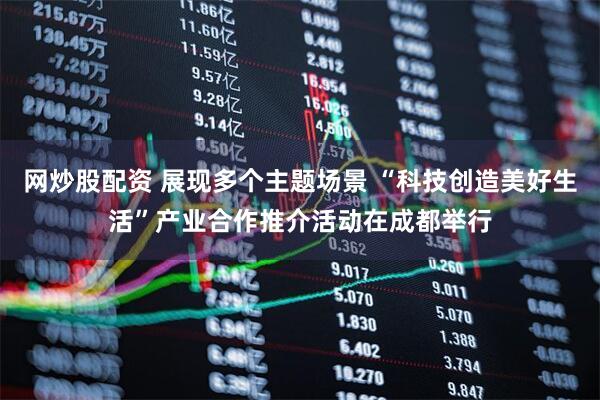 网炒股配资 展现多个主题场景 “科技创造美好生活”产业合作推介活动在成都举行
