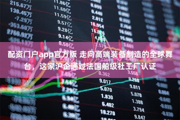 配资门户app官方版 走向高端装备制造的全球舞台，这家沪企通过法国船级社工厂认证