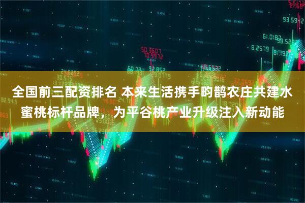 全国前三配资排名 本来生活携手畇鹊农庄共建水蜜桃标杆品牌，为平谷桃产业升级注入新动能