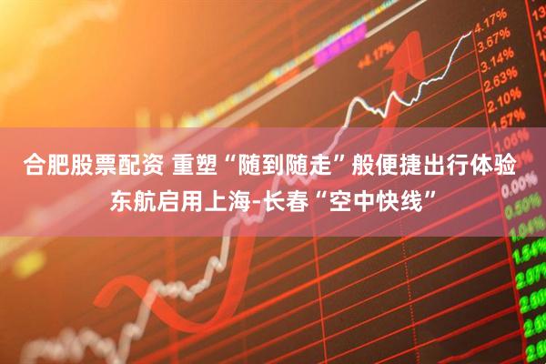 合肥股票配资 重塑“随到随走”般便捷出行体验 东航启用上海-长春“空中快线”