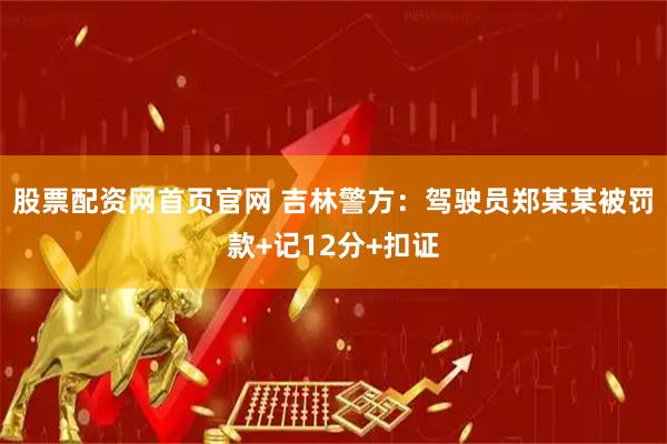 股票配资网首页官网 吉林警方：驾驶员郑某某被罚款+记12分+扣证