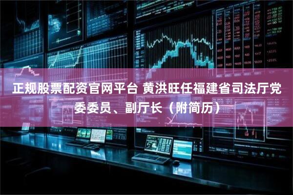正规股票配资官网平台 黄洪旺任福建省司法厅党委委员、副厅长（附简历）