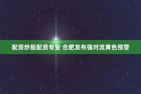 配资炒股配资专业 合肥发布强对流黄色预警