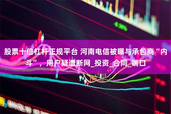 股票十倍杠杆正规平台 河南电信被曝与承包商“内斗”，用户疑遭断网_投资_合同_端口