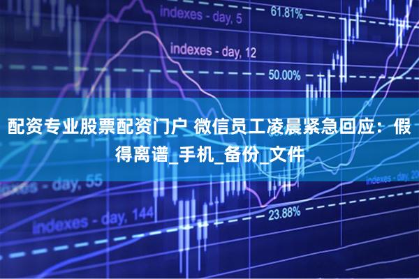配资专业股票配资门户 微信员工凌晨紧急回应：假得离谱_手机_备份_文件