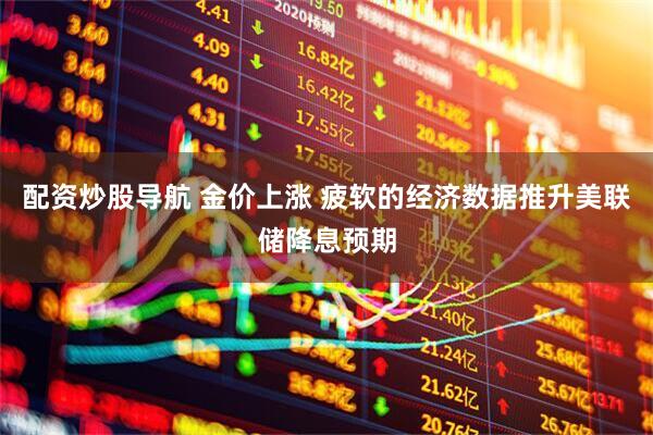 配资炒股导航 金价上涨 疲软的经济数据推升美联储降息预期