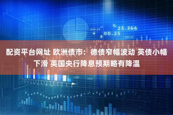配资平台网址 欧洲债市：德债窄幅波动 英债小幅下滑 英国央行降息预期略有降温