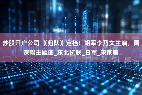 炒股开户公司 《归队》定档！胡军李乃文主演，周深唱主题曲_东北抗联_日军_宋家腾