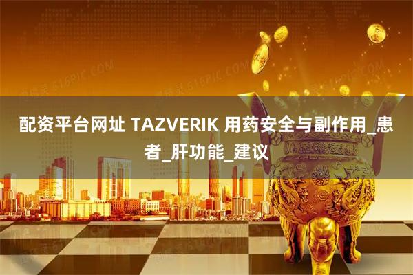 配资平台网址 TAZVERIK 用药安全与副作用_患者_肝功能_建议