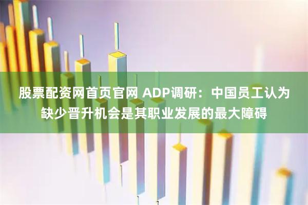 股票配资网首页官网 ADP调研：中国员工认为缺少晋升机会是其职业发展的最大障碍