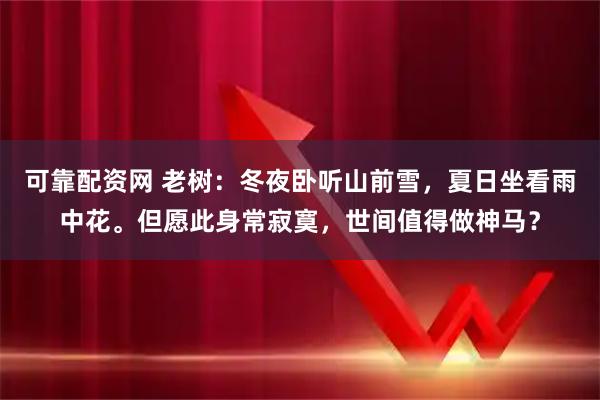 可靠配资网 老树:冬夜卧听山前雪,夏日坐看雨中花。但愿此身常寂寞,世间值得做神马?