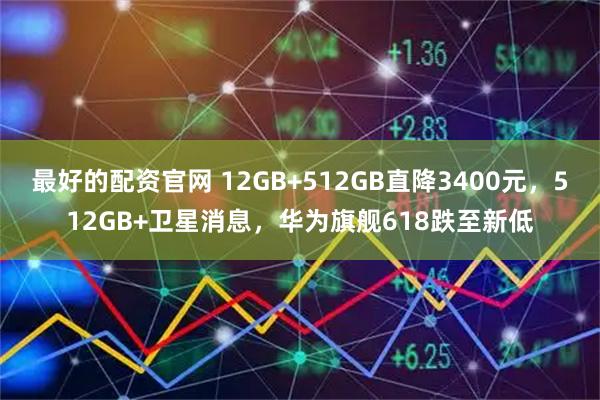 最好的配资官网 12GB+512GB直降3400元，512GB+卫星消息，华为旗舰618跌至新低