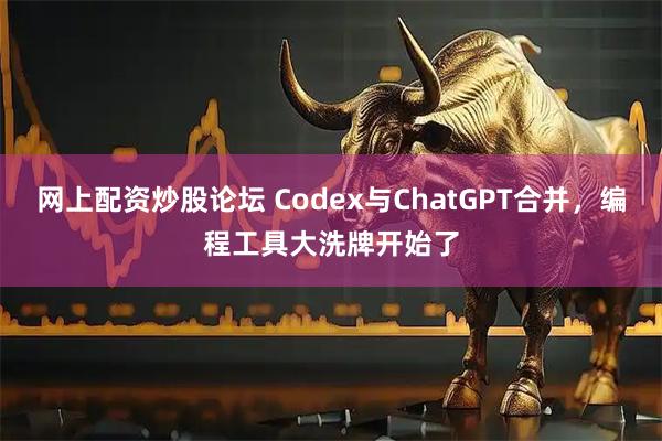 网上配资炒股论坛 Codex与ChatGPT合并，编程工具大洗牌开始了