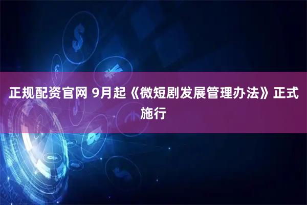 正规配资官网 9月起《微短剧发展管理办法》正式施行