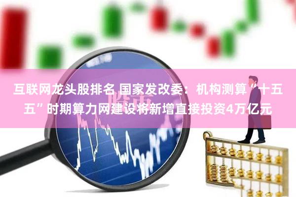 互联网龙头股排名 国家发改委：机构测算“十五五”时期算力网建设将新增直接投资4万亿元