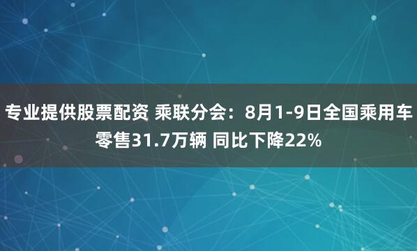 专业提供股票配资 乘联分会：8月1-9日全国乘用车零售31.7万辆 同比下降22%