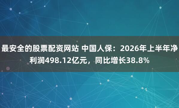 最安全的股票配资网站 中国人保：2026年上半年净利润498.12亿元，同比增长38.8%