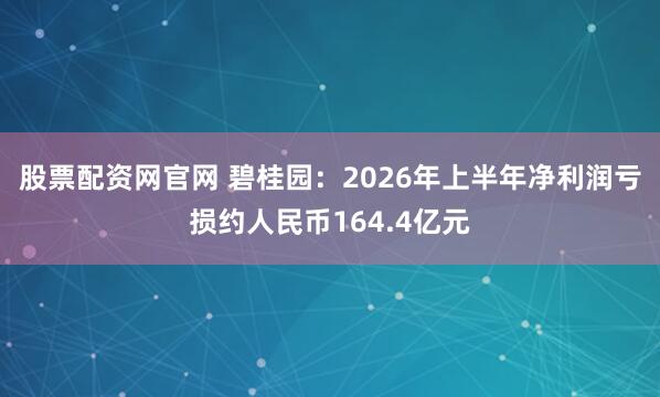 股票配资网官网 碧桂园：2026年上半年净利润亏损约人民币164.4亿元