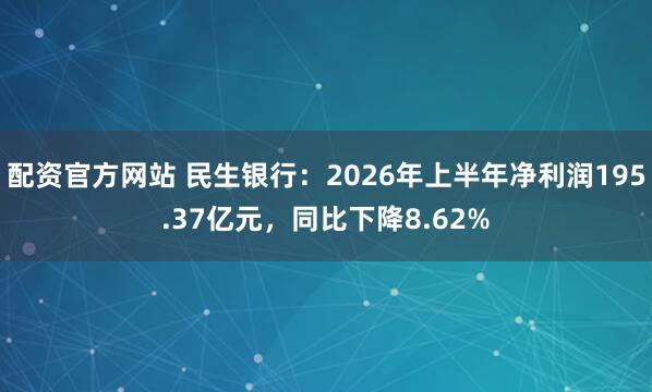 配资官方网站 民生银行：2026年上半年净利润195.37亿元，同比下降8.62%