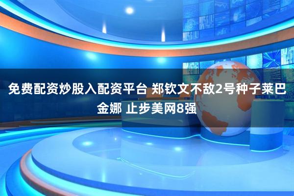 免费配资炒股入配资平台 郑钦文不敌2号种子莱巴金娜 止步美网8强